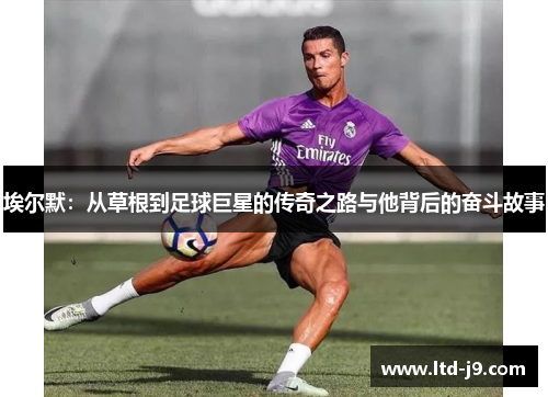 埃尔默：从草根到足球巨星的传奇之路与他背后的奋斗故事