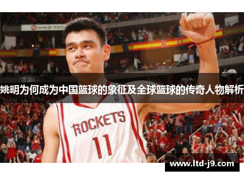 姚明为何成为中国篮球的象征及全球篮球的传奇人物解析